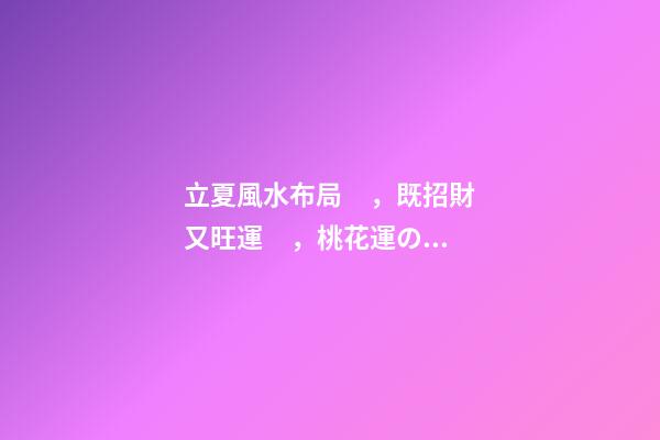 立夏風水布局，既招財又旺運，桃花運の利好！